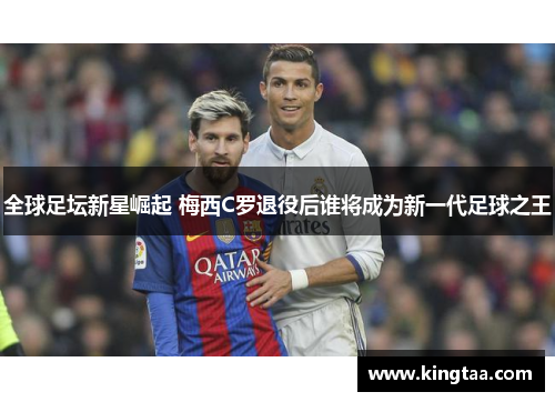 全球足坛新星崛起 梅西C罗退役后谁将成为新一代足球之王
