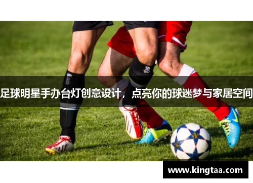 足球明星手办台灯创意设计，点亮你的球迷梦与家居空间