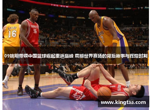 09姚明带领中国篮球崛起重返巅峰 震撼世界赛场的背后故事与辉煌时刻