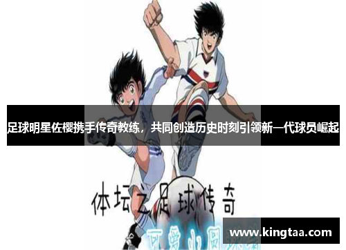 足球明星佐樱携手传奇教练，共同创造历史时刻引领新一代球员崛起