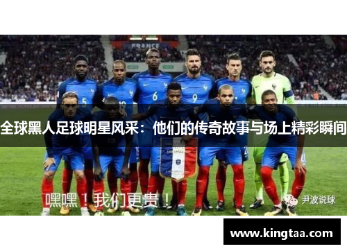 全球黑人足球明星风采：他们的传奇故事与场上精彩瞬间