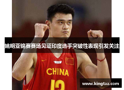 姚明亚锦赛赛场见证印度选手突破性表现引发关注