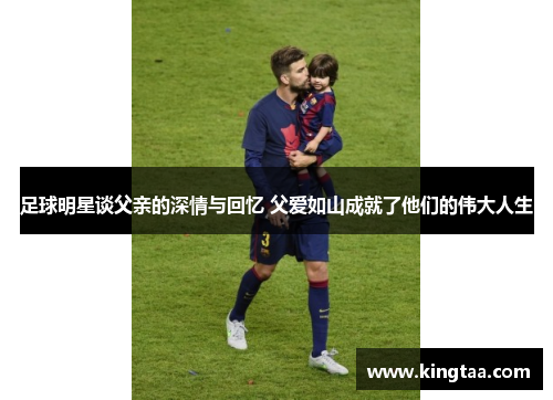 足球明星谈父亲的深情与回忆 父爱如山成就了他们的伟大人生