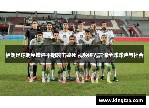 伊朗足球明星遭遇不明袭击致死 视频曝光震惊全球球迷与社会
