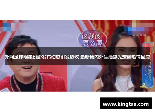 外网足球明星纷纷发布动态引发热议 最新场内外生活曝光球迷热情回应
