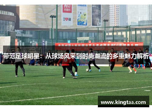带范足球明星：从球场风采到时尚潮流的多重魅力解析