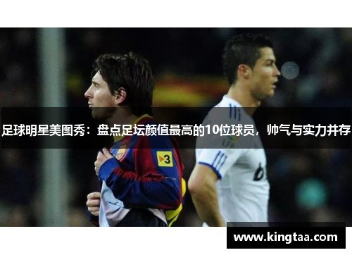 足球明星美图秀：盘点足坛颜值最高的10位球员，帅气与实力并存