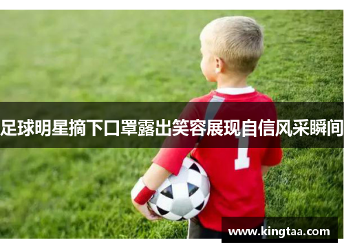 足球明星摘下口罩露出笑容展现自信风采瞬间