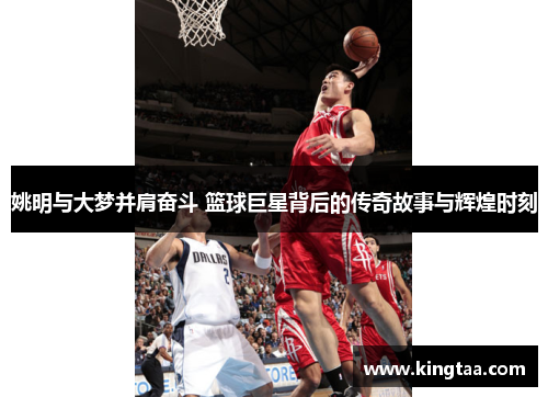 姚明与大梦并肩奋斗 篮球巨星背后的传奇故事与辉煌时刻
