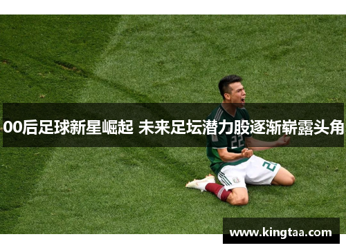 00后足球新星崛起 未来足坛潜力股逐渐崭露头角