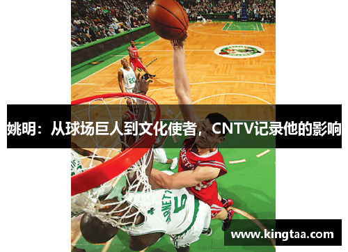 姚明：从球场巨人到文化使者，CNTV记录他的影响