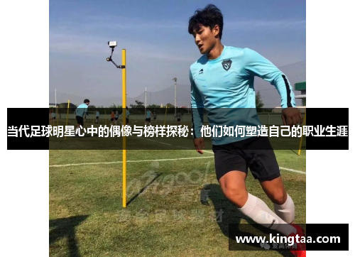 当代足球明星心中的偶像与榜样探秘：他们如何塑造自己的职业生涯