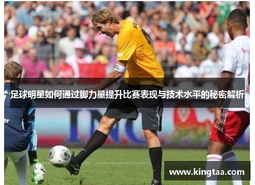 足球明星如何通过脚力量提升比赛表现与技术水平的秘密解析