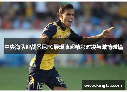 中央海队迎战悉尼FC展现澳超精彩对决与激情碰撞
