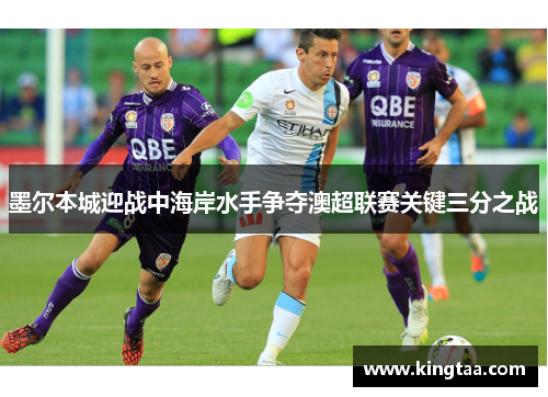 墨尔本城迎战中海岸水手争夺澳超联赛关键三分之战